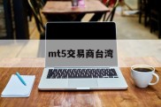 mt5交易商台湾(mt5交易平台官网下载)